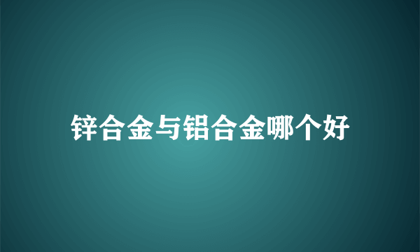 锌合金与铝合金哪个好