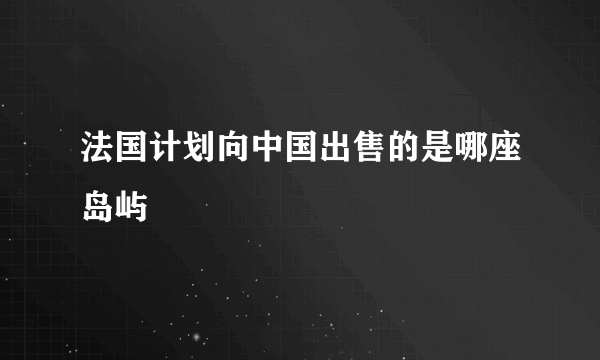 法国计划向中国出售的是哪座岛屿