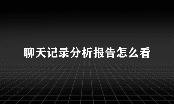 聊天记录分析报告怎么看