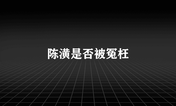 陈潢是否被冤枉