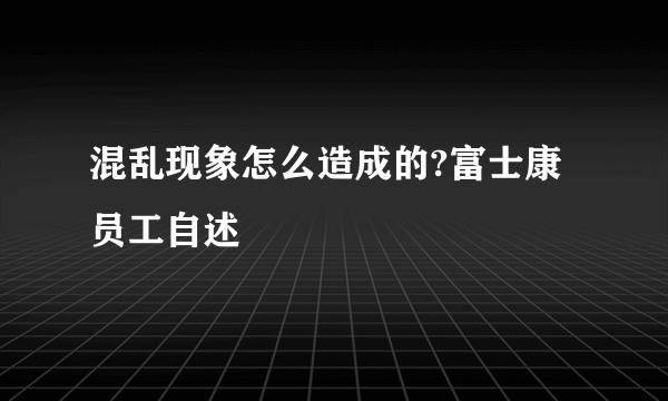 混乱现象怎么造成的?富士康员工自述