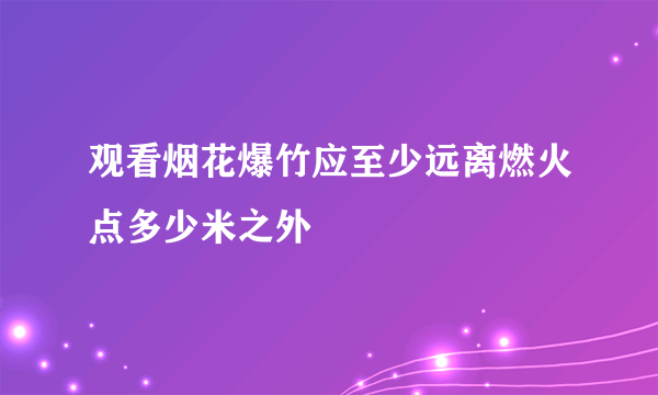 观看烟花爆竹应至少远离燃火点多少米之外