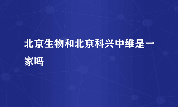 北京生物和北京科兴中维是一家吗