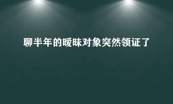 聊半年的暧昧对象突然领证了