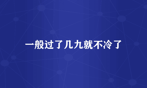 一般过了几九就不冷了