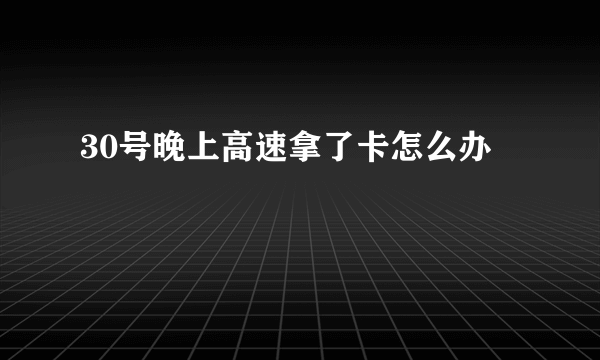 30号晚上高速拿了卡怎么办