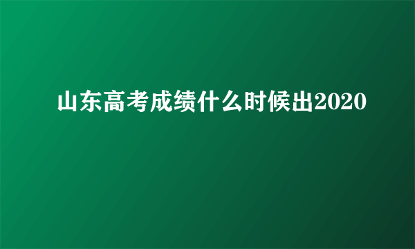 山东高考成绩什么时候出2020