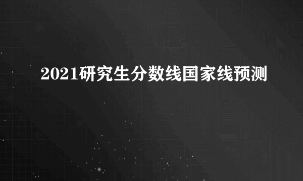 2021研究生分数线国家线预测