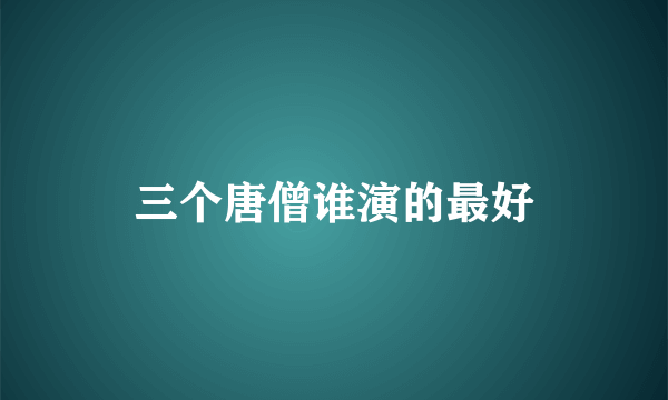 三个唐僧谁演的最好