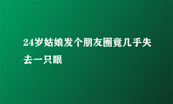 24岁姑娘发个朋友圈竟几乎失去一只眼