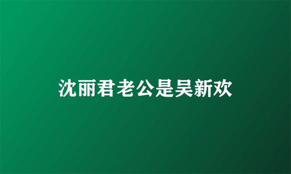 沈丽君老公是吴新欢