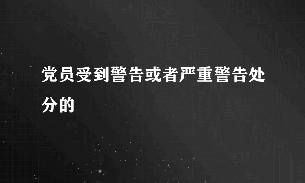 党员受到警告或者严重警告处分的