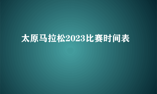 太原马拉松2023比赛时间表