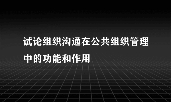 试论组织沟通在公共组织管理中的功能和作用