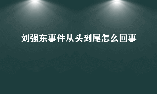 刘强东事件从头到尾怎么回事