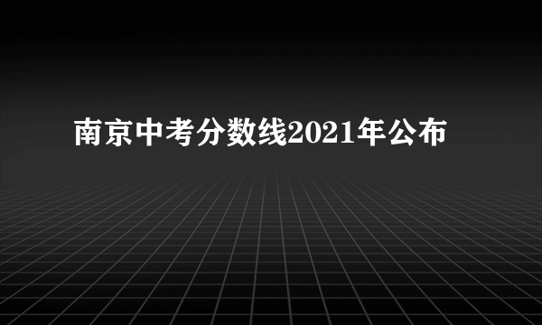 南京中考分数线2021年公布