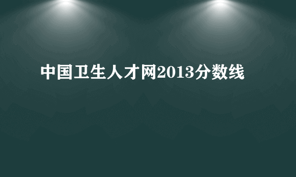 中国卫生人才网2013分数线