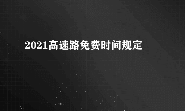 2021高速路免费时间规定