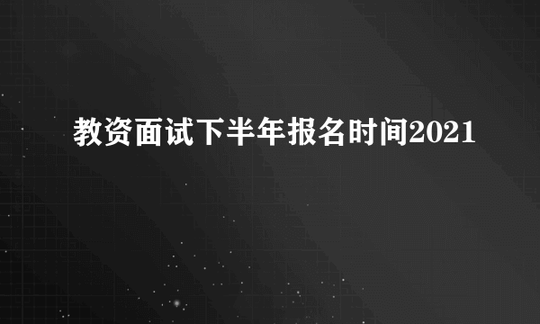 教资面试下半年报名时间2021