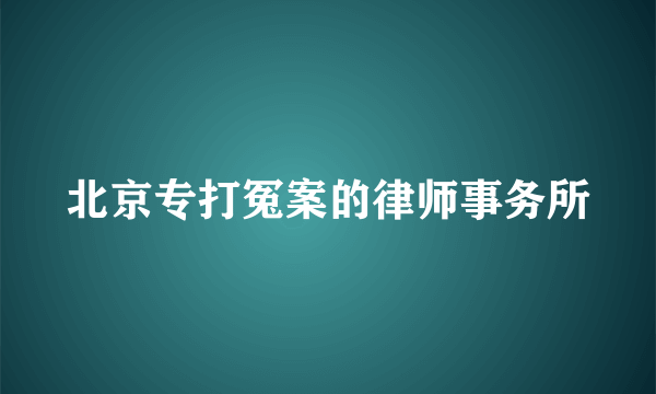 北京专打冤案的律师事务所