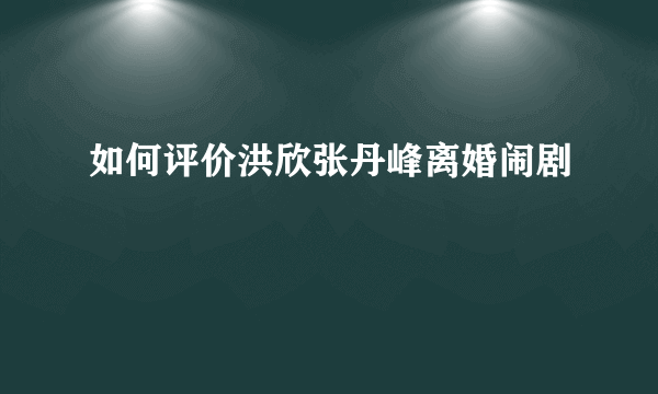 如何评价洪欣张丹峰离婚闹剧