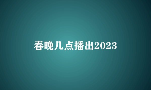 春晚几点播出2023