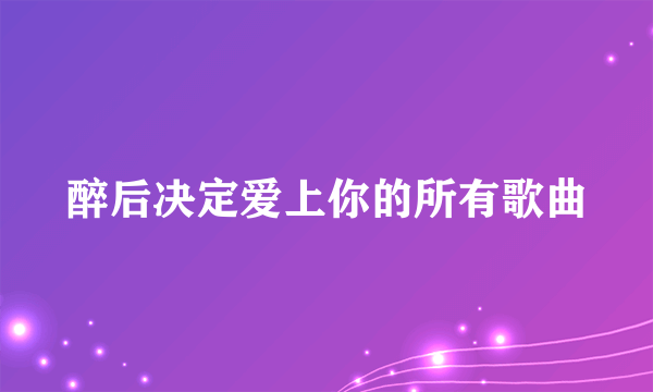 醉后决定爱上你的所有歌曲