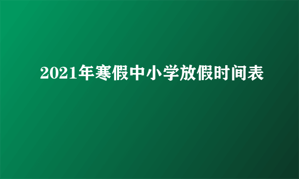 2021年寒假中小学放假时间表