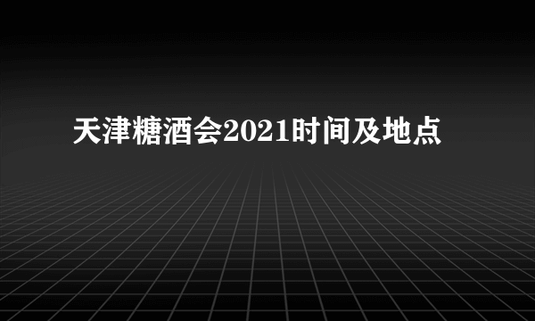 天津糖酒会2021时间及地点