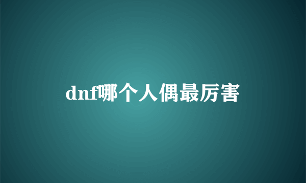 dnf哪个人偶最厉害