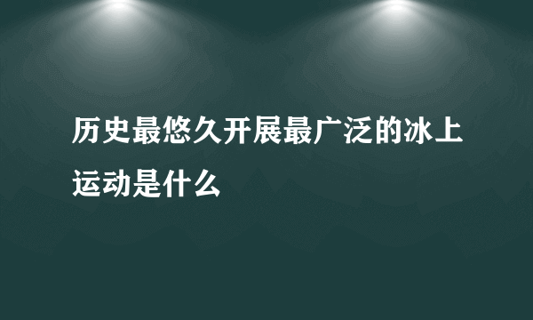 历史最悠久开展最广泛的冰上运动是什么