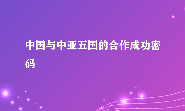 中国与中亚五国的合作成功密码