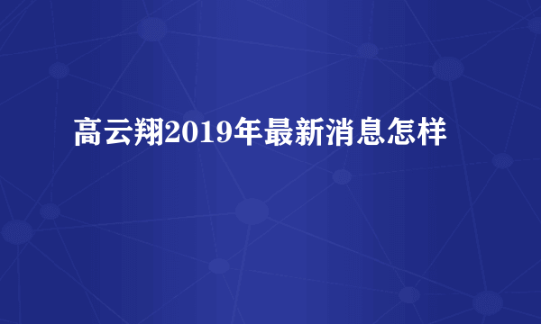 高云翔2019年最新消息怎样