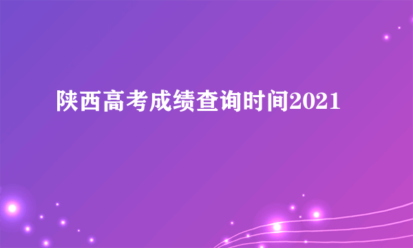 陕西高考成绩查询时间2021