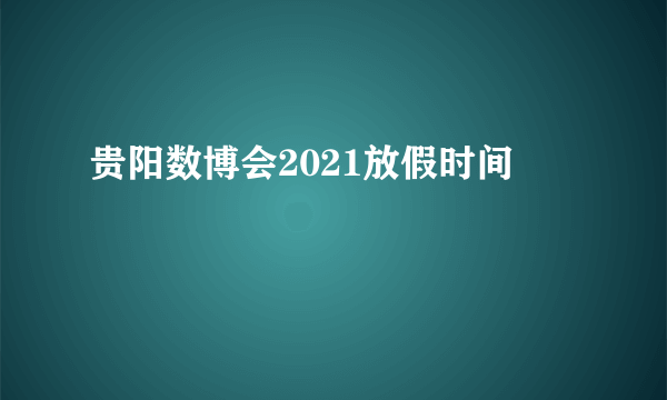 贵阳数博会2021放假时间