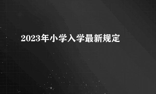 2023年小学入学最新规定