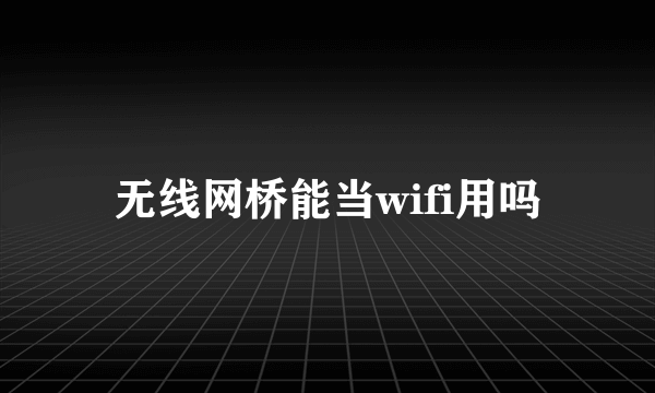 无线网桥能当wifi用吗