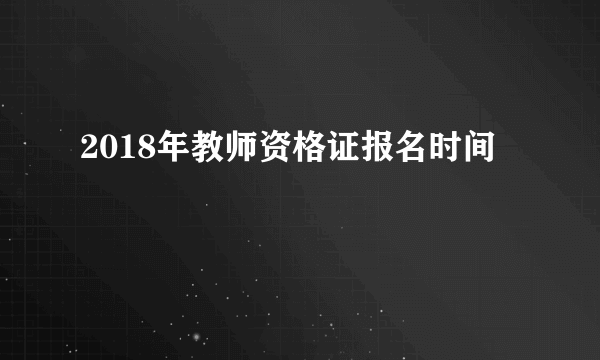 2018年教师资格证报名时间