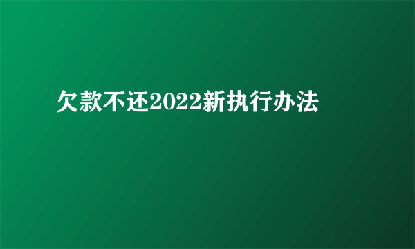 欠款不还2022新执行办法