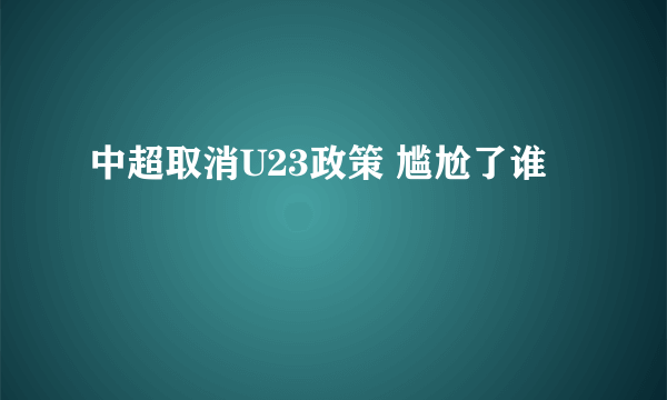 中超取消U23政策 尴尬了谁