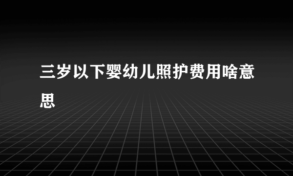 三岁以下婴幼儿照护费用啥意思