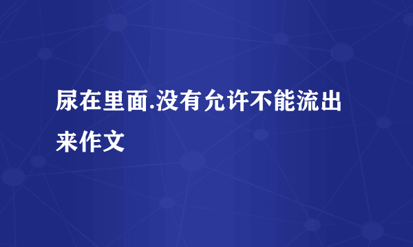 尿在里面.没有允许不能流出来作文