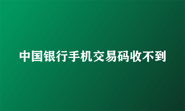 中国银行手机交易码收不到