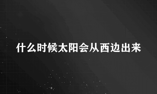 什么时候太阳会从西边出来