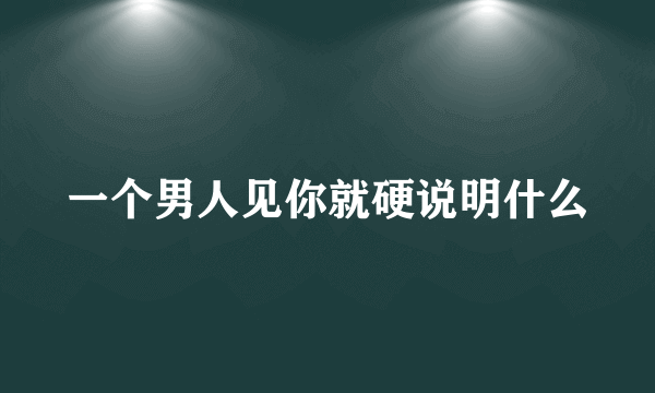 一个男人见你就硬说明什么