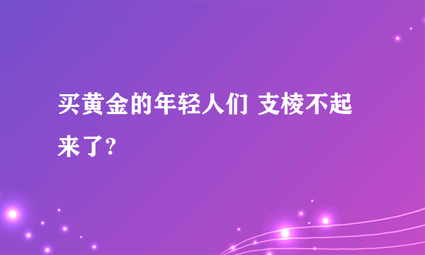 买黄金的年轻人们 支棱不起来了?