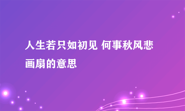 人生若只如初见 何事秋风悲画扇的意思