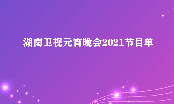 湖南卫视元宵晚会2021节目单