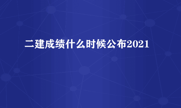 二建成绩什么时候公布2021