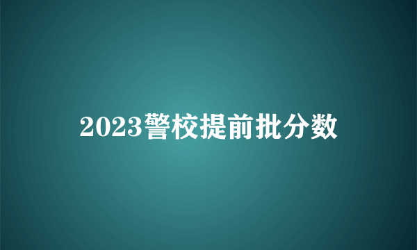 2023警校提前批分数